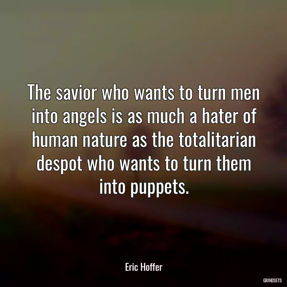 The savior who wants to turn men into angels is as much a hater of human nature as the totalitarian despot who wants to turn them into puppets.