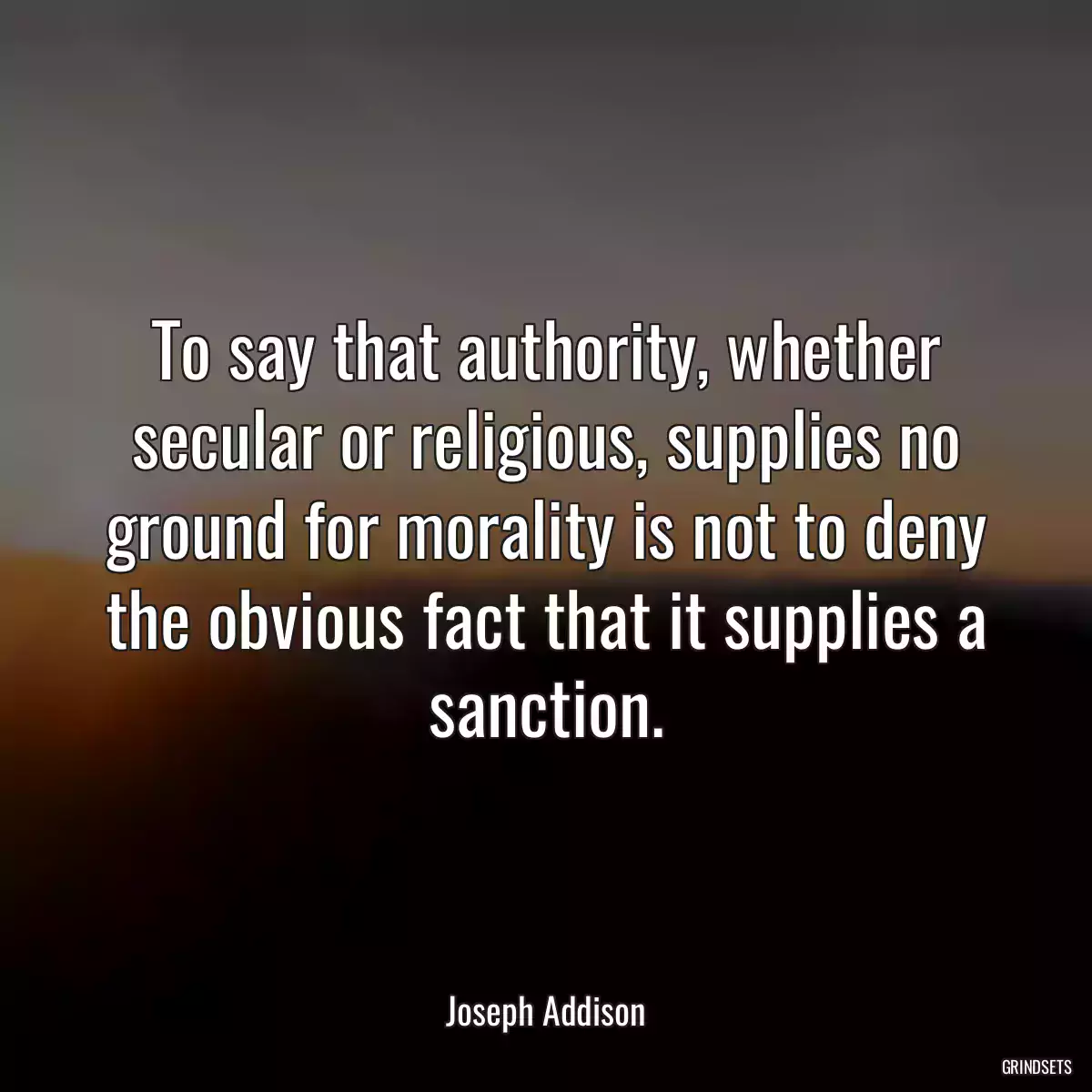 To say that authority, whether secular or religious, supplies no ground for morality is not to deny the obvious fact that it supplies a sanction.