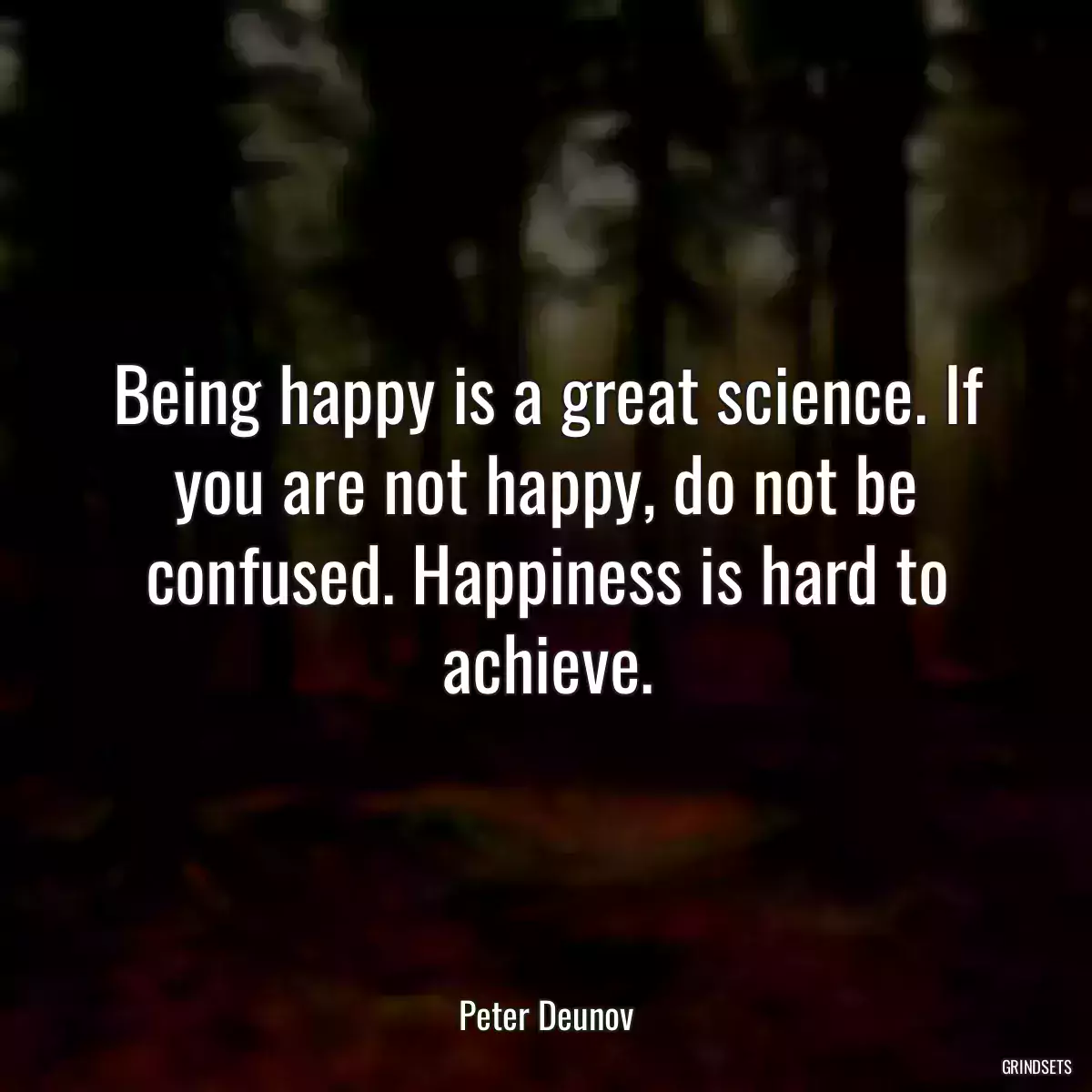 Being happy is a great science. If you are not happy, do not be confused. Happiness is hard to achieve.