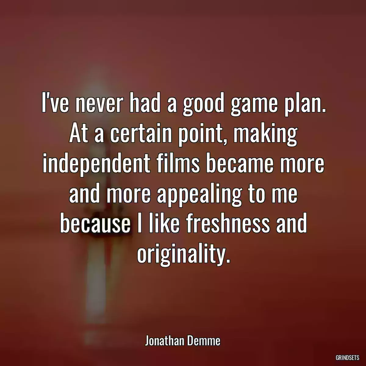 I\'ve never had a good game plan. At a certain point, making independent films became more and more appealing to me because I like freshness and originality.