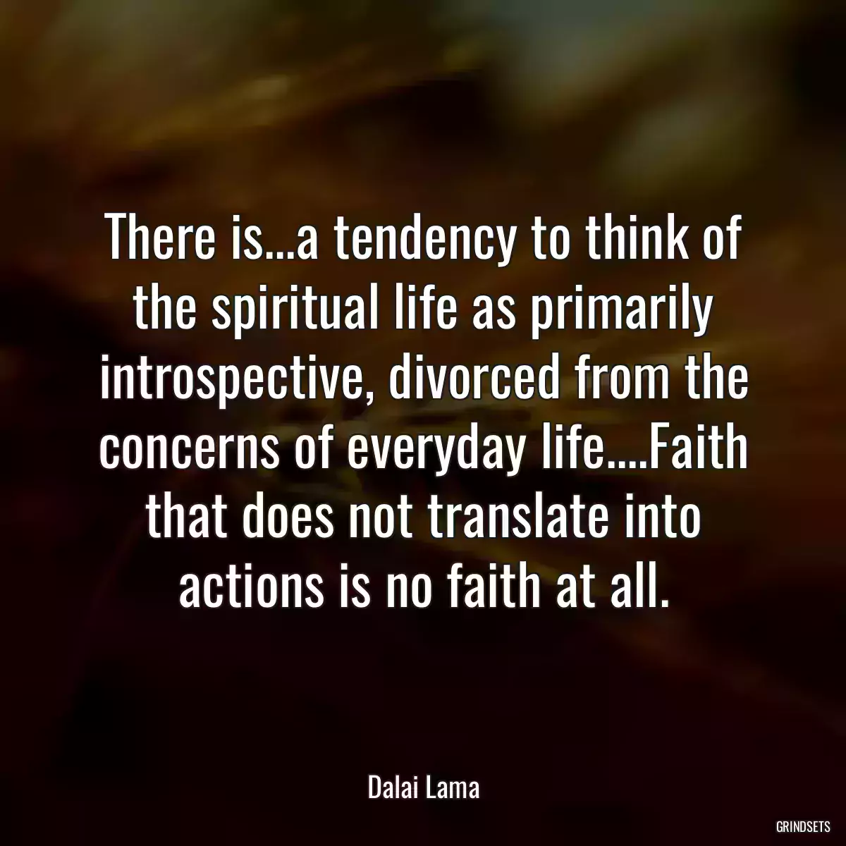 There is...a tendency to think of the spiritual life as primarily introspective, divorced from the concerns of everyday life....Faith that does not translate into actions is no faith at all.