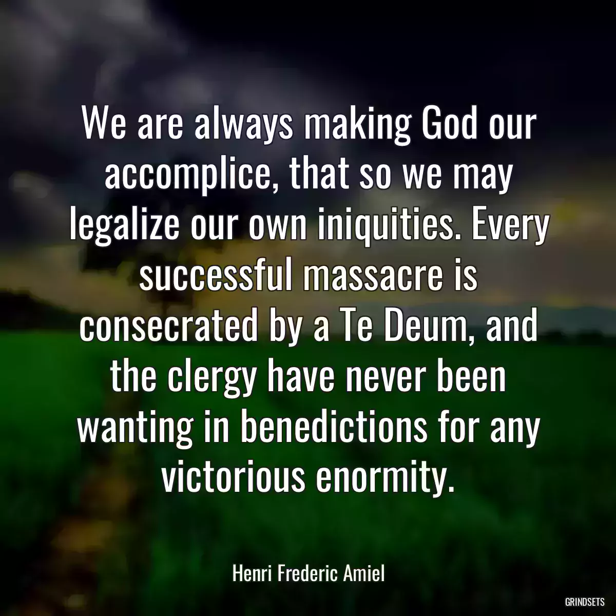 We are always making God our accomplice, that so we may legalize our own iniquities. Every successful massacre is consecrated by a Te Deum, and the clergy have never been wanting in benedictions for any victorious enormity.