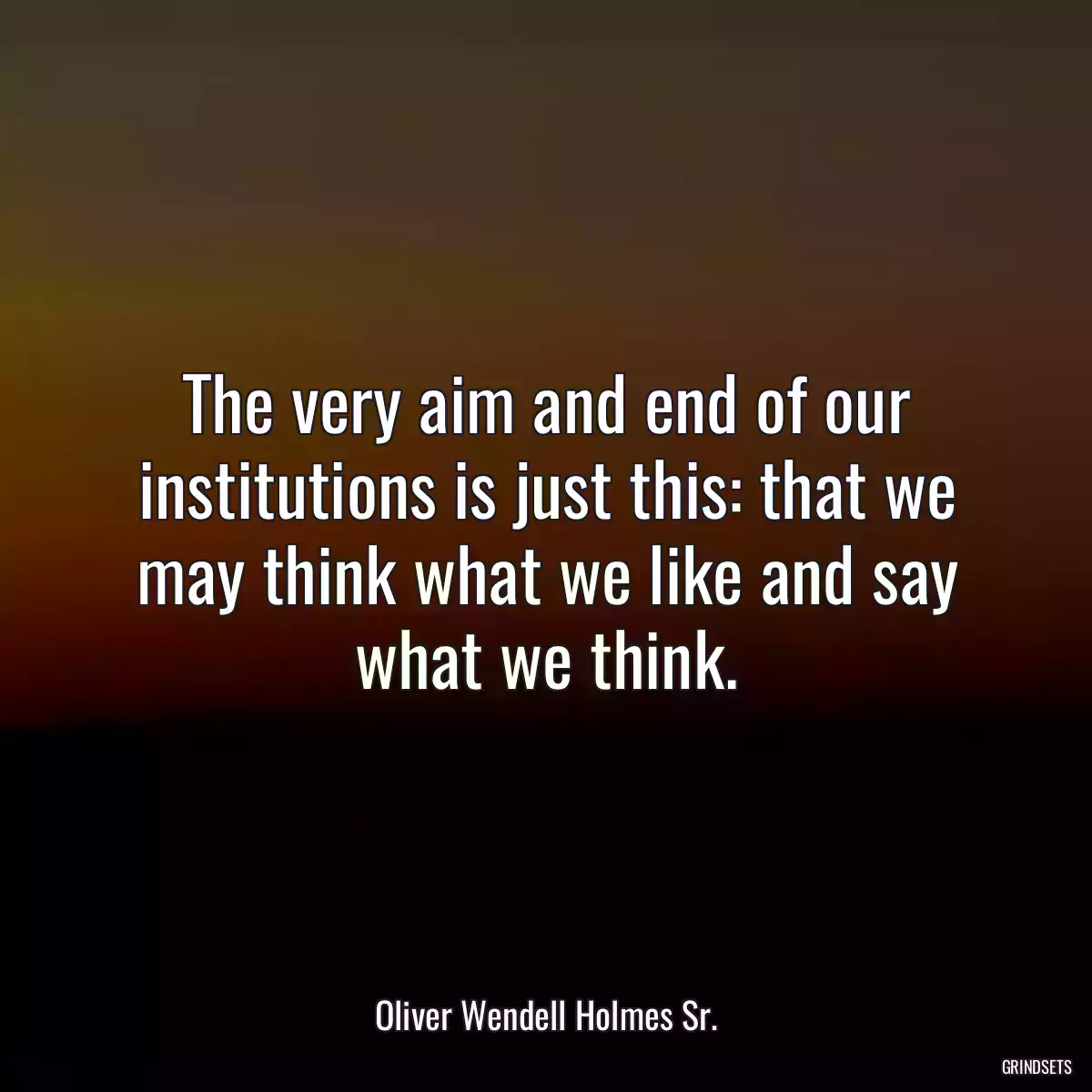 The very aim and end of our institutions is just this: that we may think what we like and say what we think.