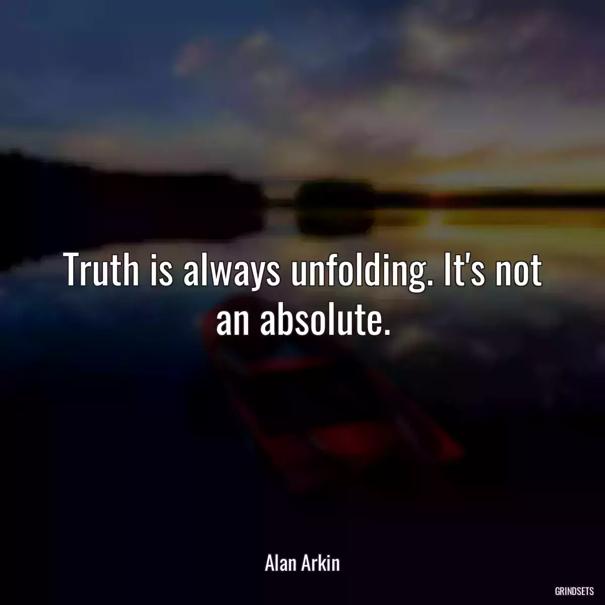 Truth is always unfolding. It\'s not an absolute.