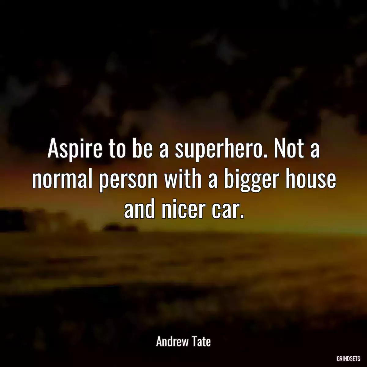 Aspire to be a superhero. Not a normal person with a bigger house and nicer car.