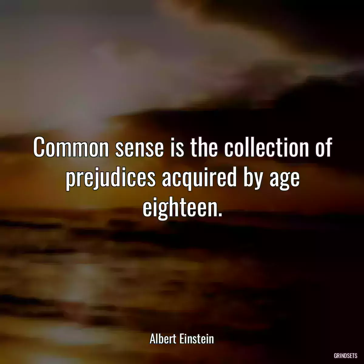 Common sense is the collection of prejudices acquired by age eighteen.