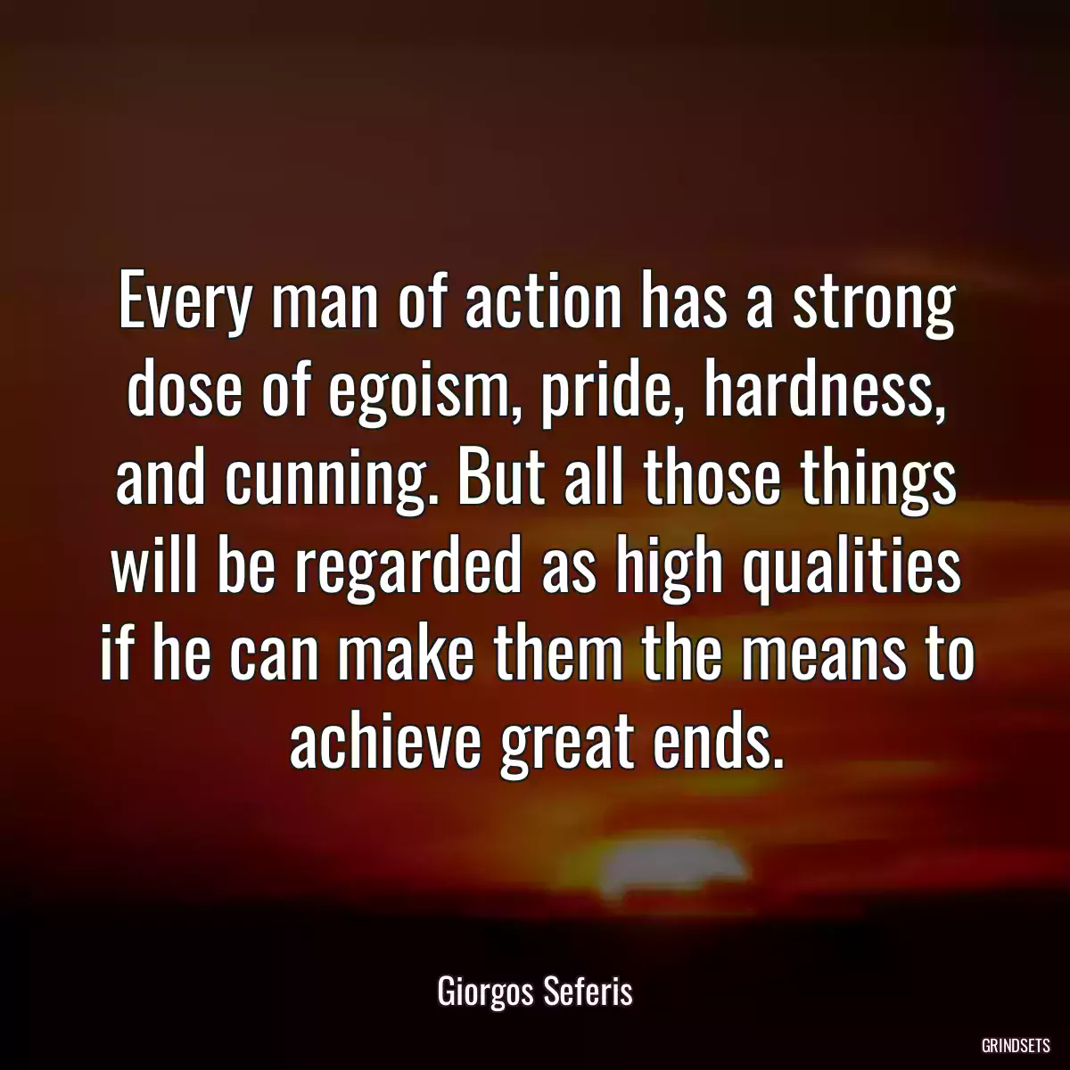 Every man of action has a strong dose of egoism, pride, hardness, and cunning. But all those things will be regarded as high qualities if he can make them the means to achieve great ends.