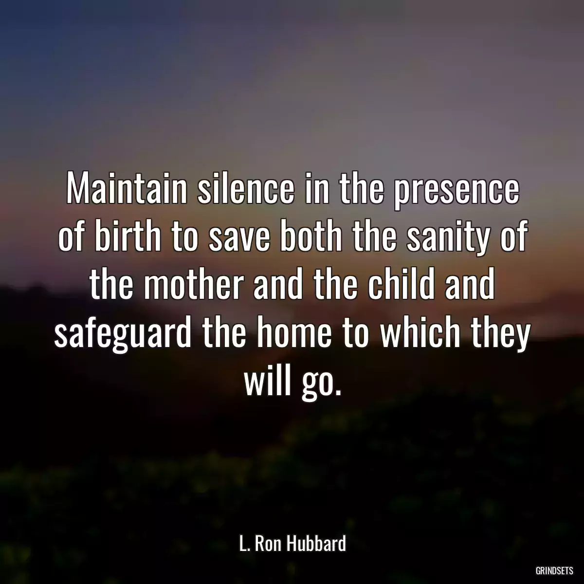 Maintain silence in the presence of birth to save both the sanity of the mother and the child and safeguard the home to which they will go.