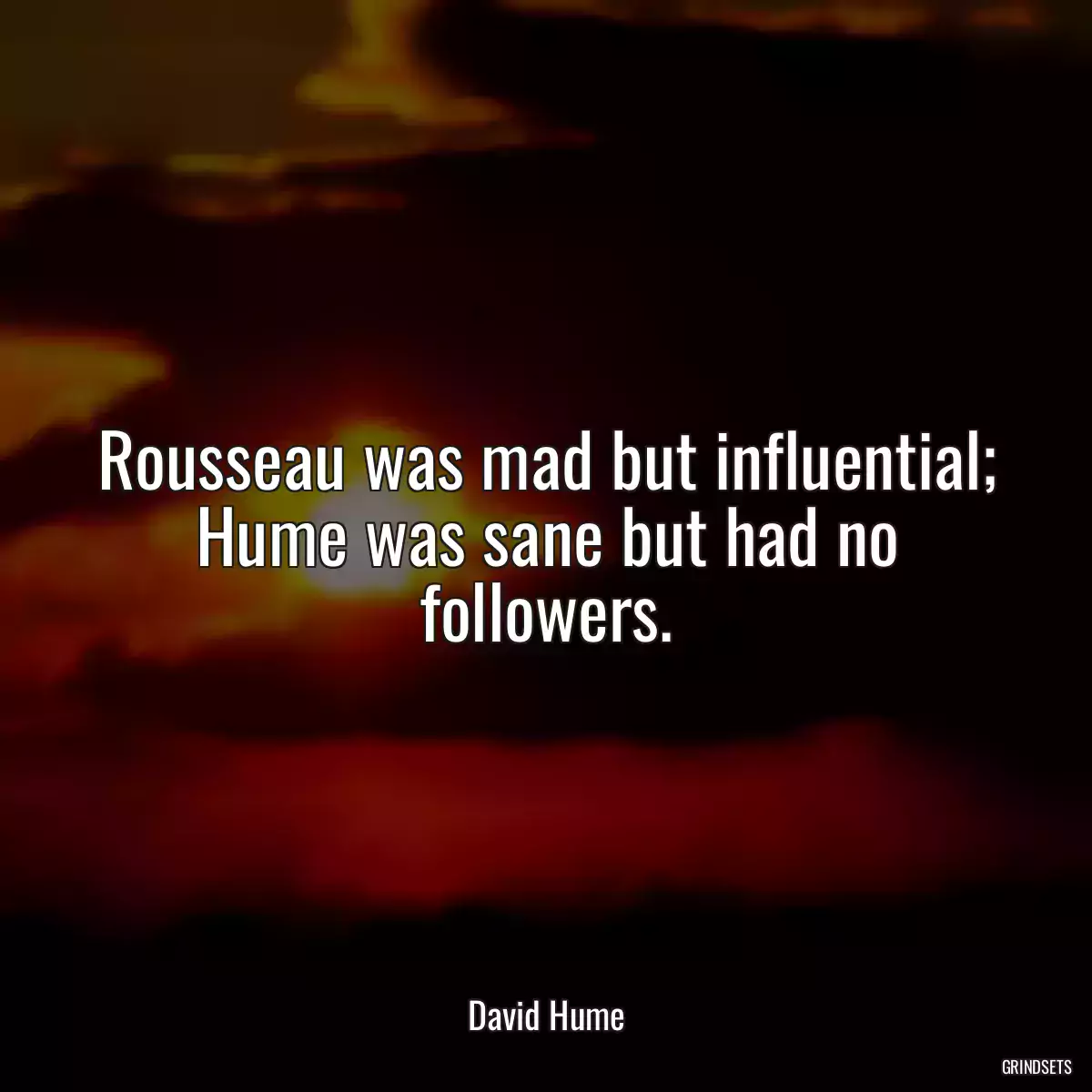 Rousseau was mad but influential; Hume was sane but had no followers.