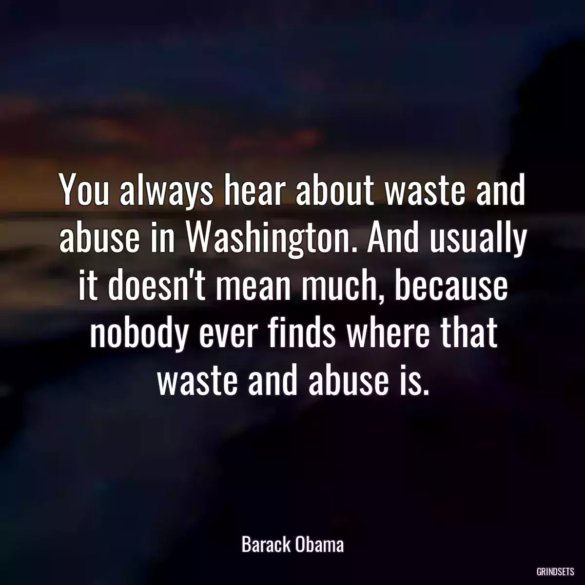 You always hear about waste and abuse in Washington. And usually it doesn\'t mean much, because nobody ever finds where that waste and abuse is.