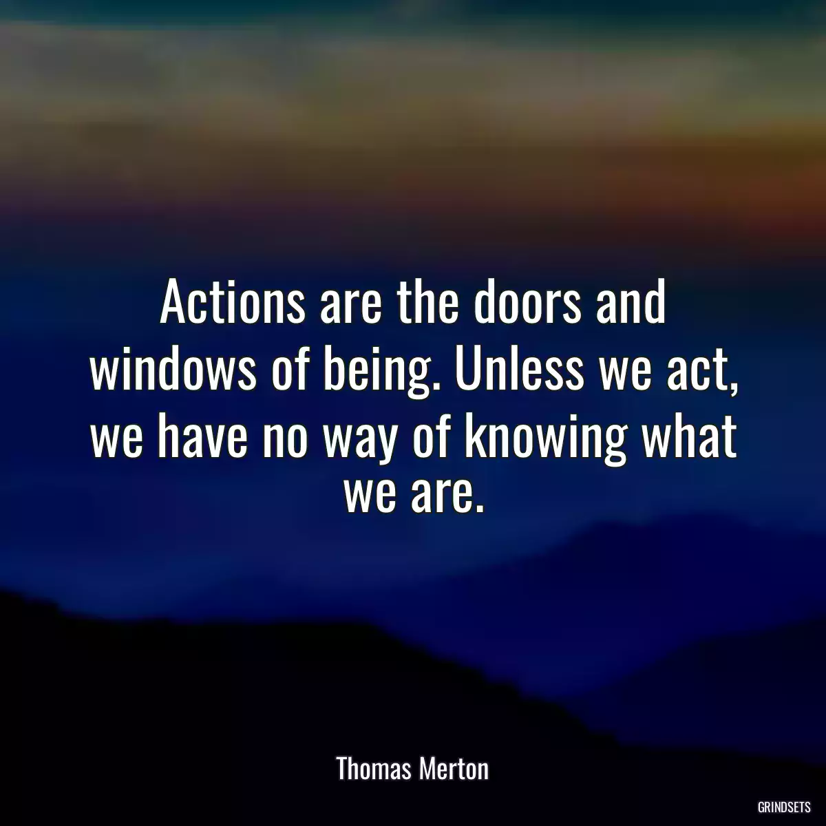 Actions are the doors and windows of being. Unless we act, we have no way of knowing what we are.