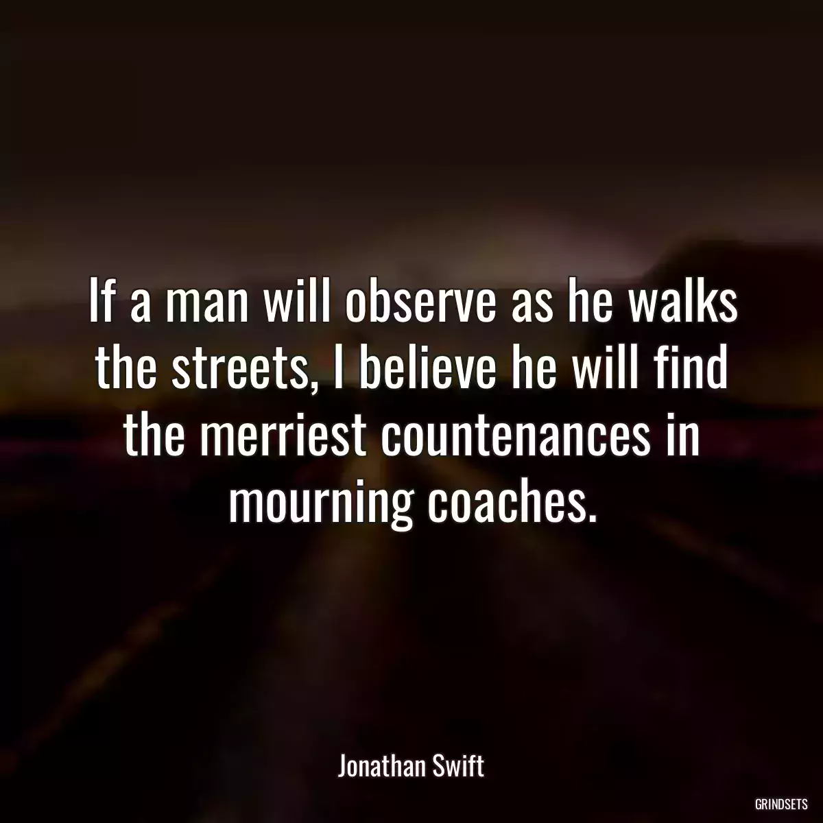 If a man will observe as he walks the streets, I believe he will find the merriest countenances in mourning coaches.