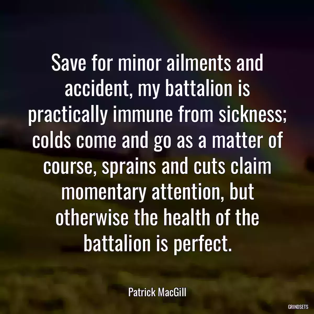 Save for minor ailments and accident, my battalion is practically immune from sickness; colds come and go as a matter of course, sprains and cuts claim momentary attention, but otherwise the health of the battalion is perfect.