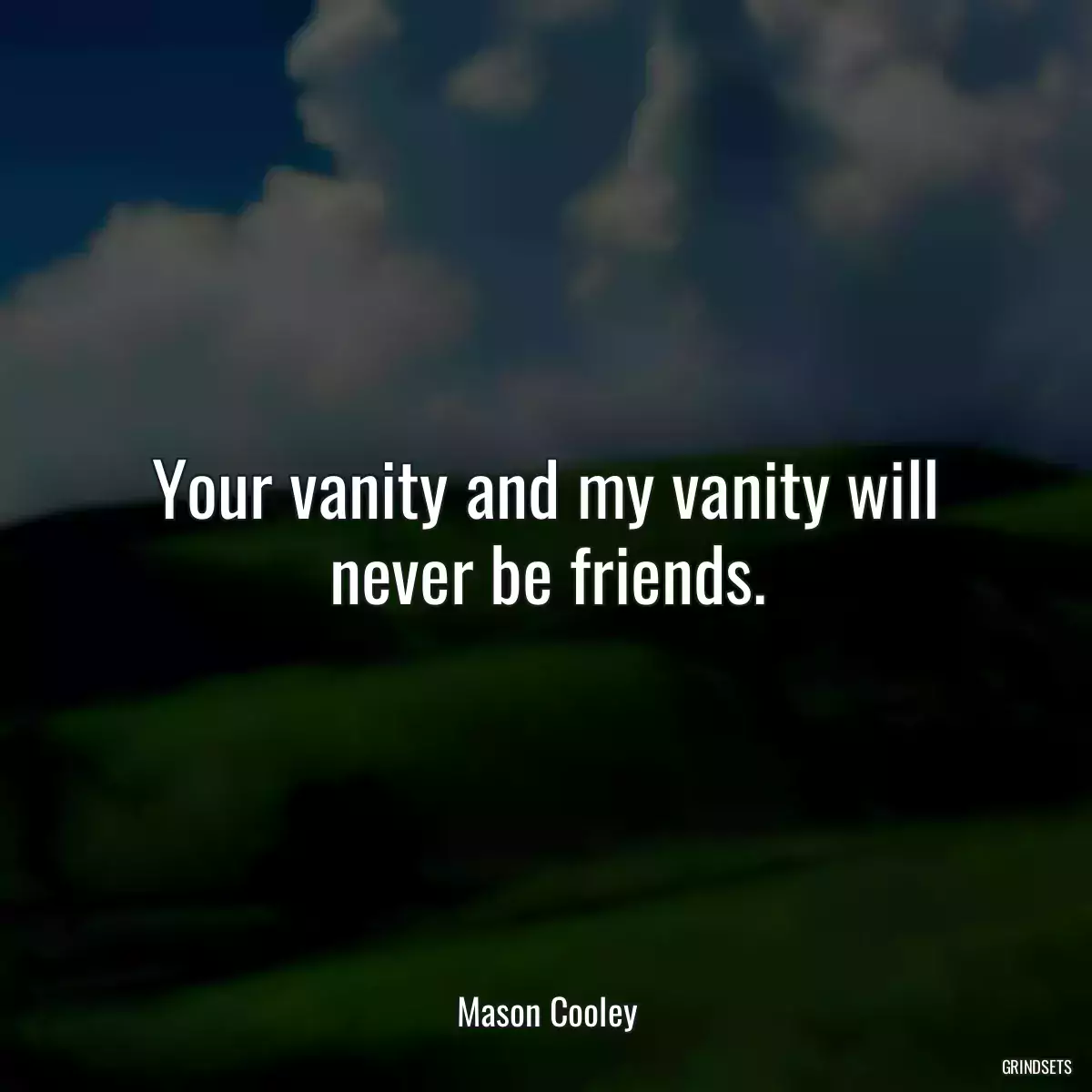 Your vanity and my vanity will never be friends.