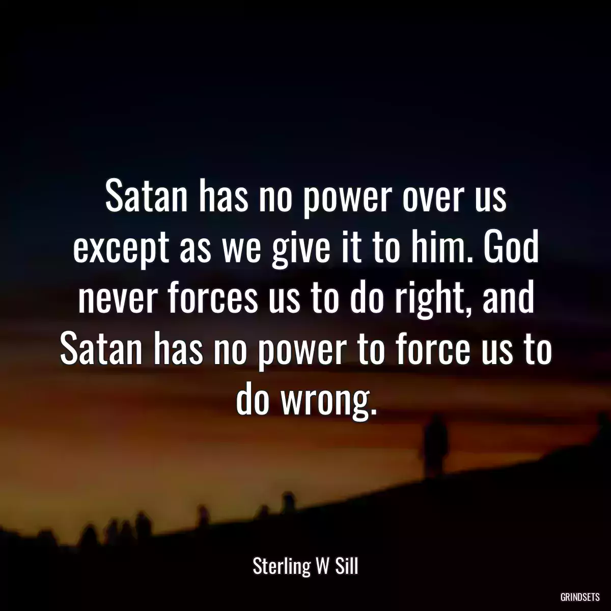 Satan has no power over us except as we give it to him. God never forces us to do right, and Satan has no power to force us to do wrong.