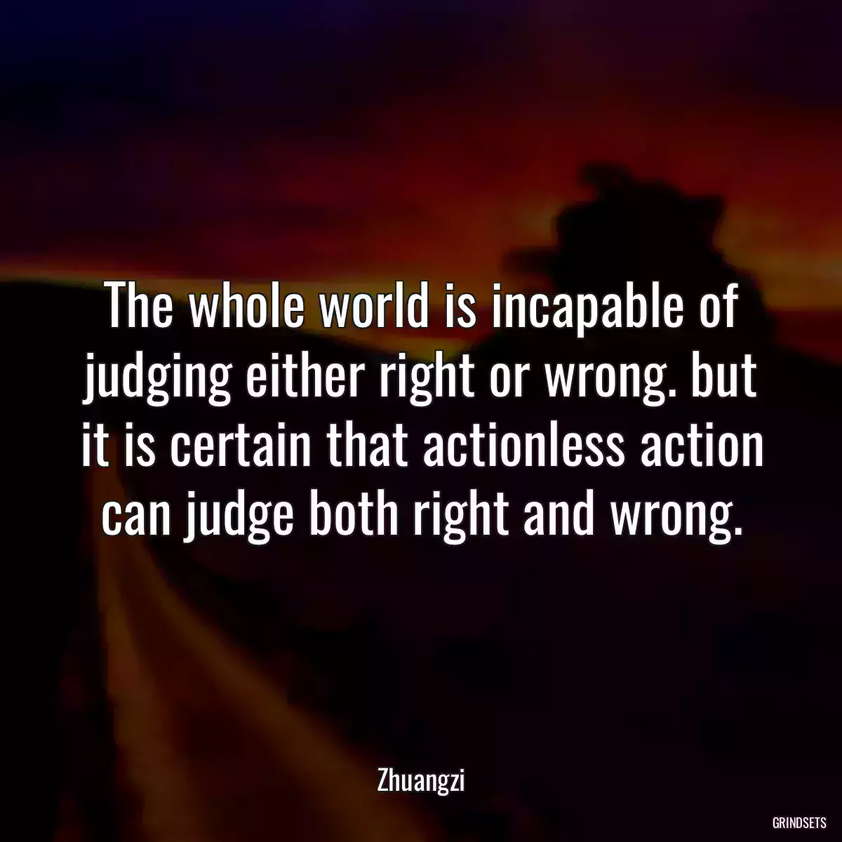 The whole world is incapable of judging either right or wrong. but it is certain that actionless action can judge both right and wrong.