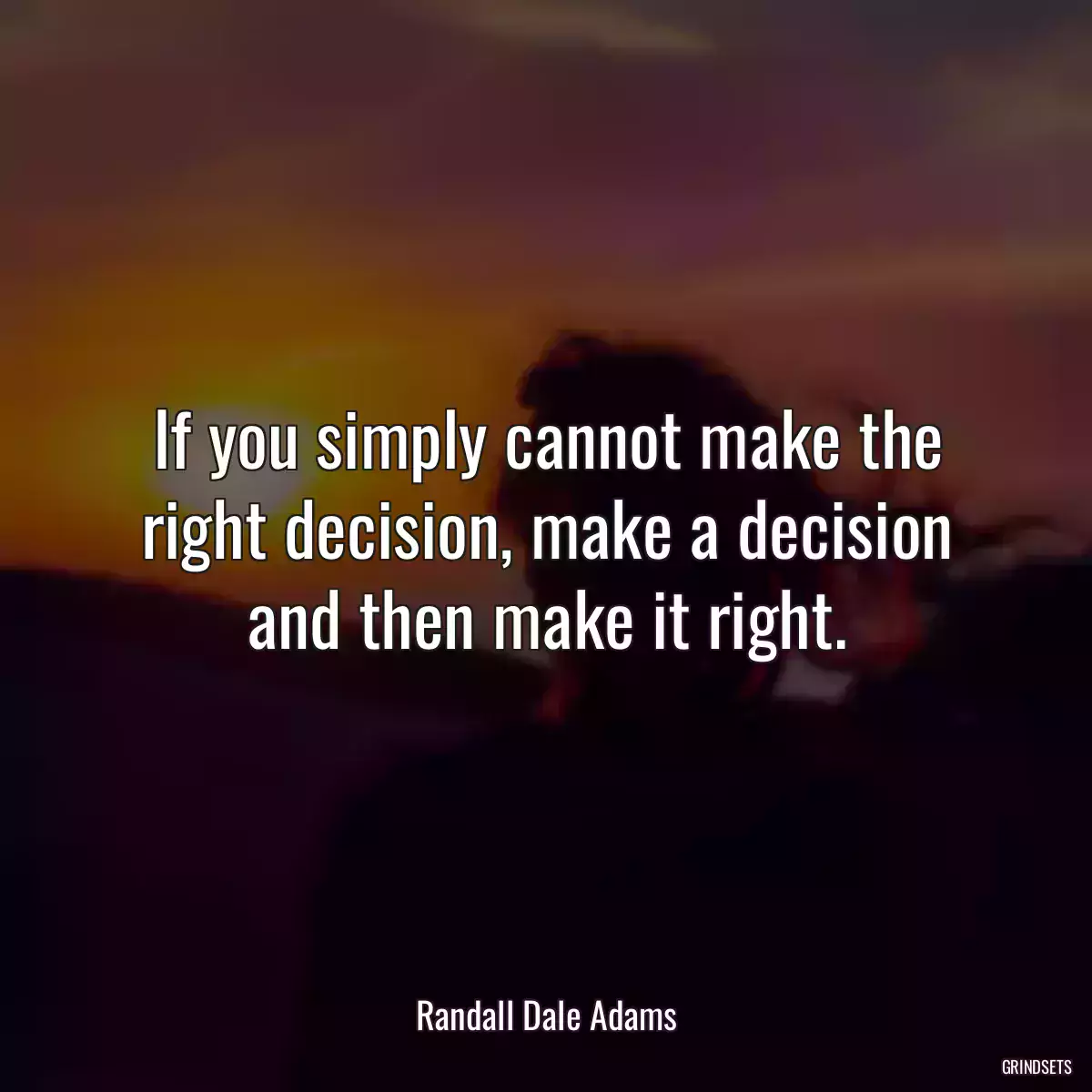 If you simply cannot make the right decision, make a decision and then make it right.