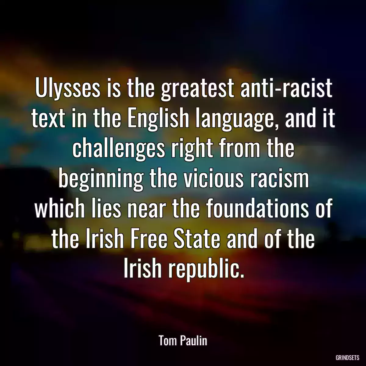 Ulysses is the greatest anti-racist text in the English language, and it challenges right from the beginning the vicious racism which lies near the foundations of the Irish Free State and of the Irish republic.