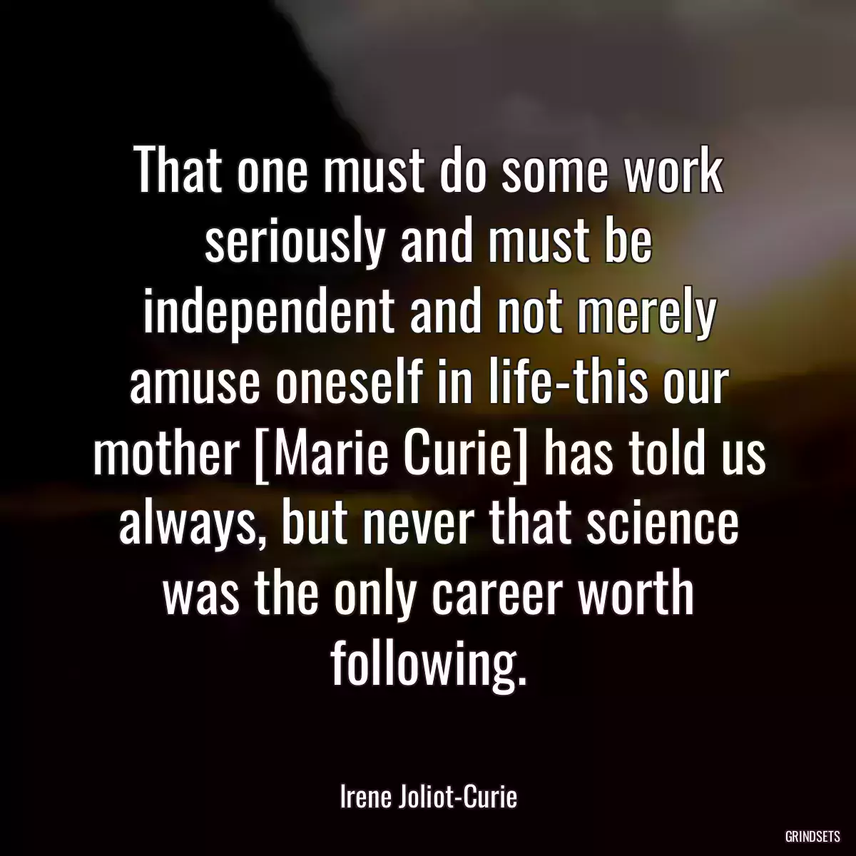 That one must do some work seriously and must be independent and not merely amuse oneself in life-this our mother [Marie Curie] has told us always, but never that science was the only career worth following.