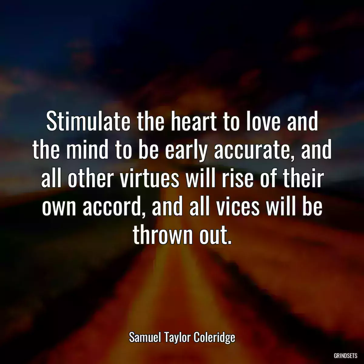 Stimulate the heart to love and the mind to be early accurate, and all other virtues will rise of their own accord, and all vices will be thrown out.