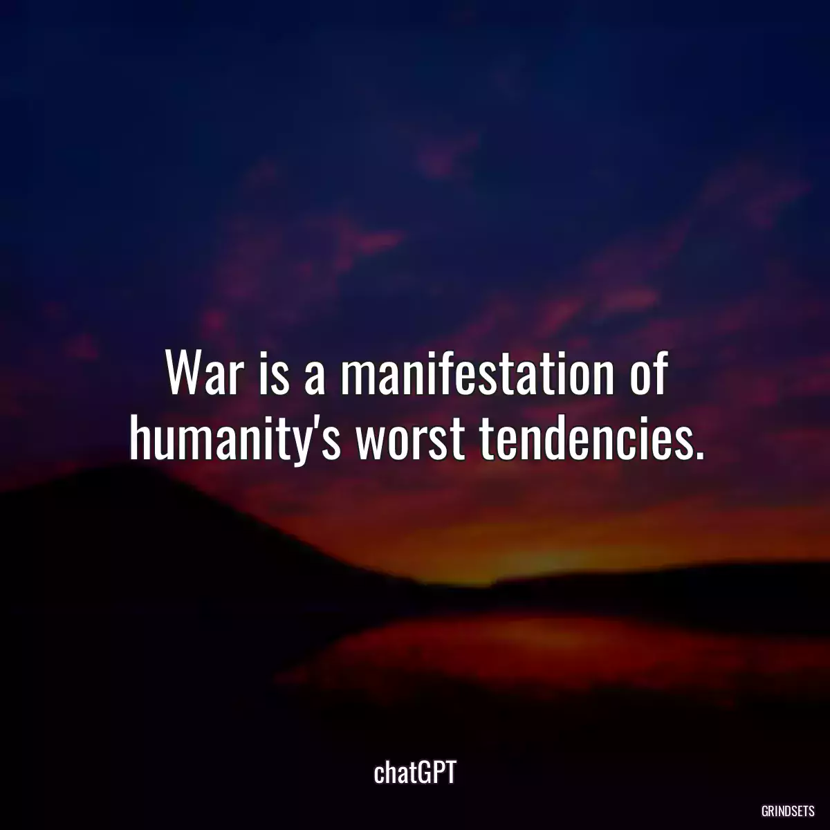 War is a manifestation of humanity\'s worst tendencies.