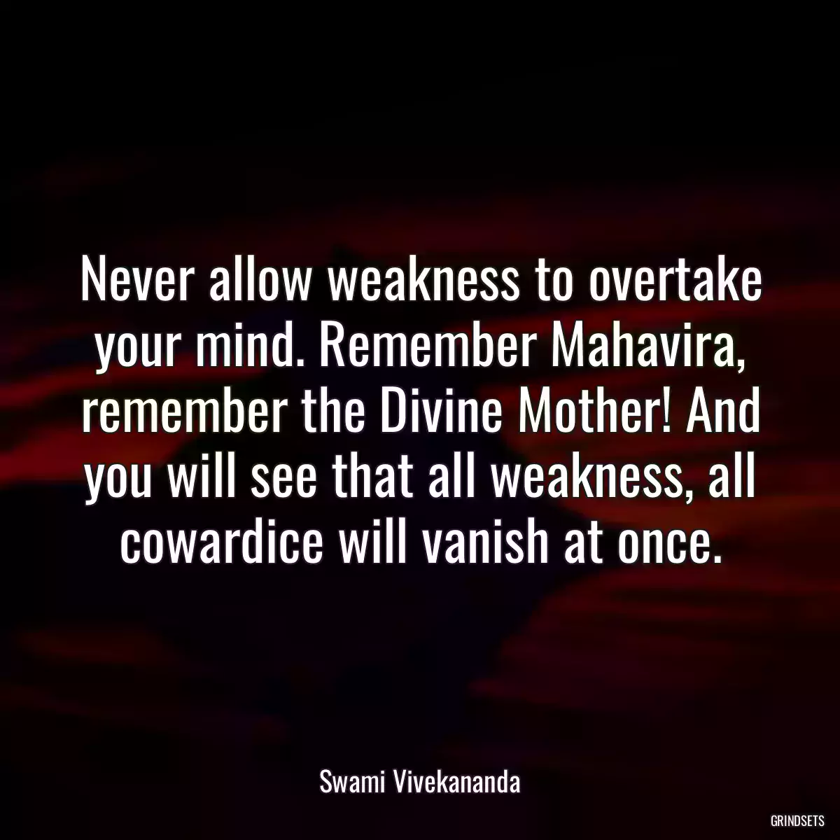 Never allow weakness to overtake your mind. Remember Mahavira, remember the Divine Mother! And you will see that all weakness, all cowardice will vanish at once.