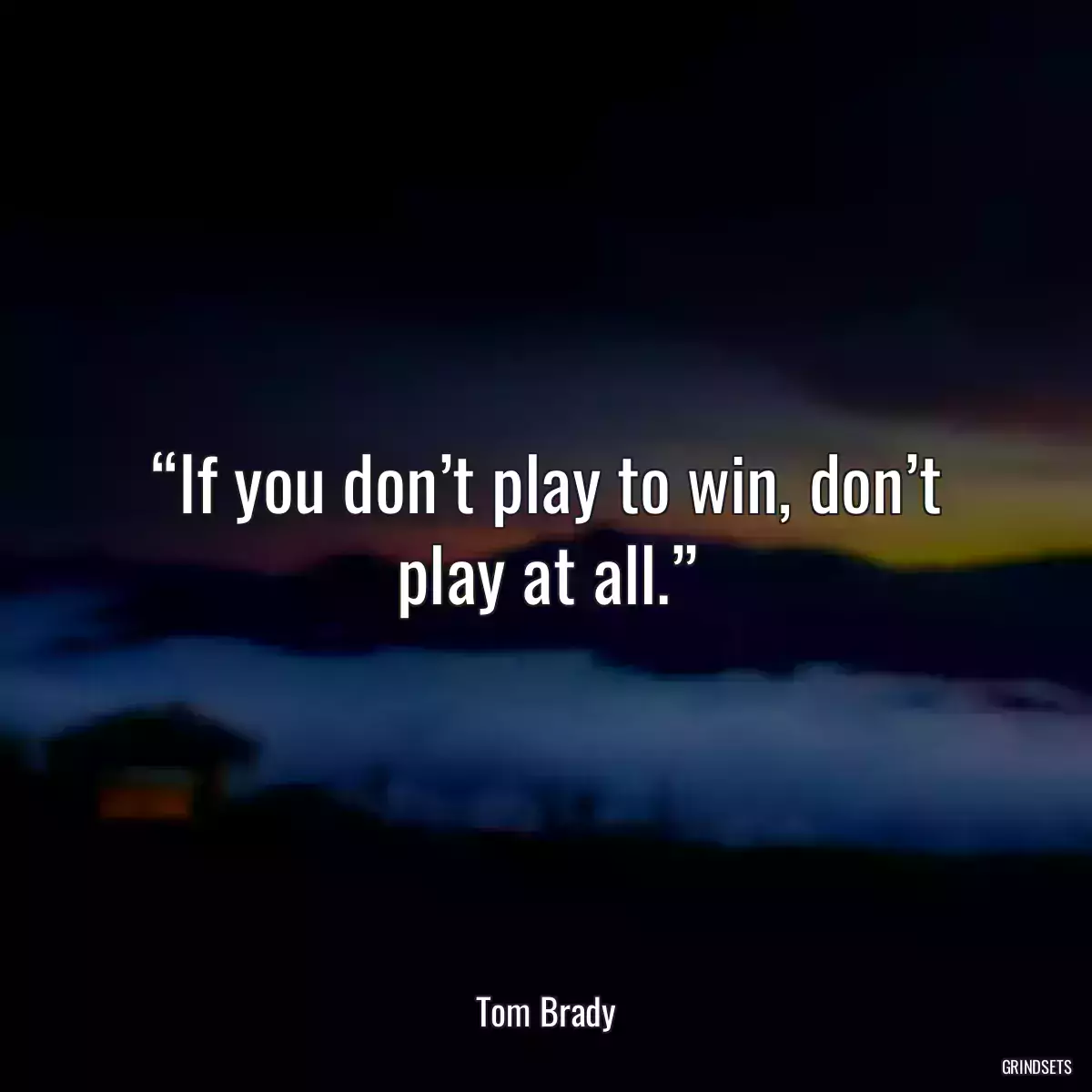 “If you don’t play to win, don’t play at all.”