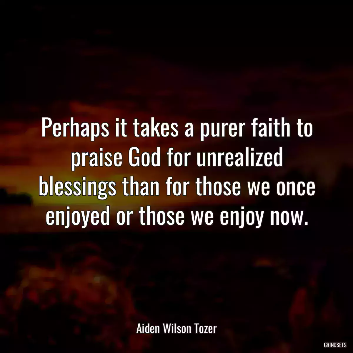 Perhaps it takes a purer faith to praise God for unrealized blessings than for those we once enjoyed or those we enjoy now.