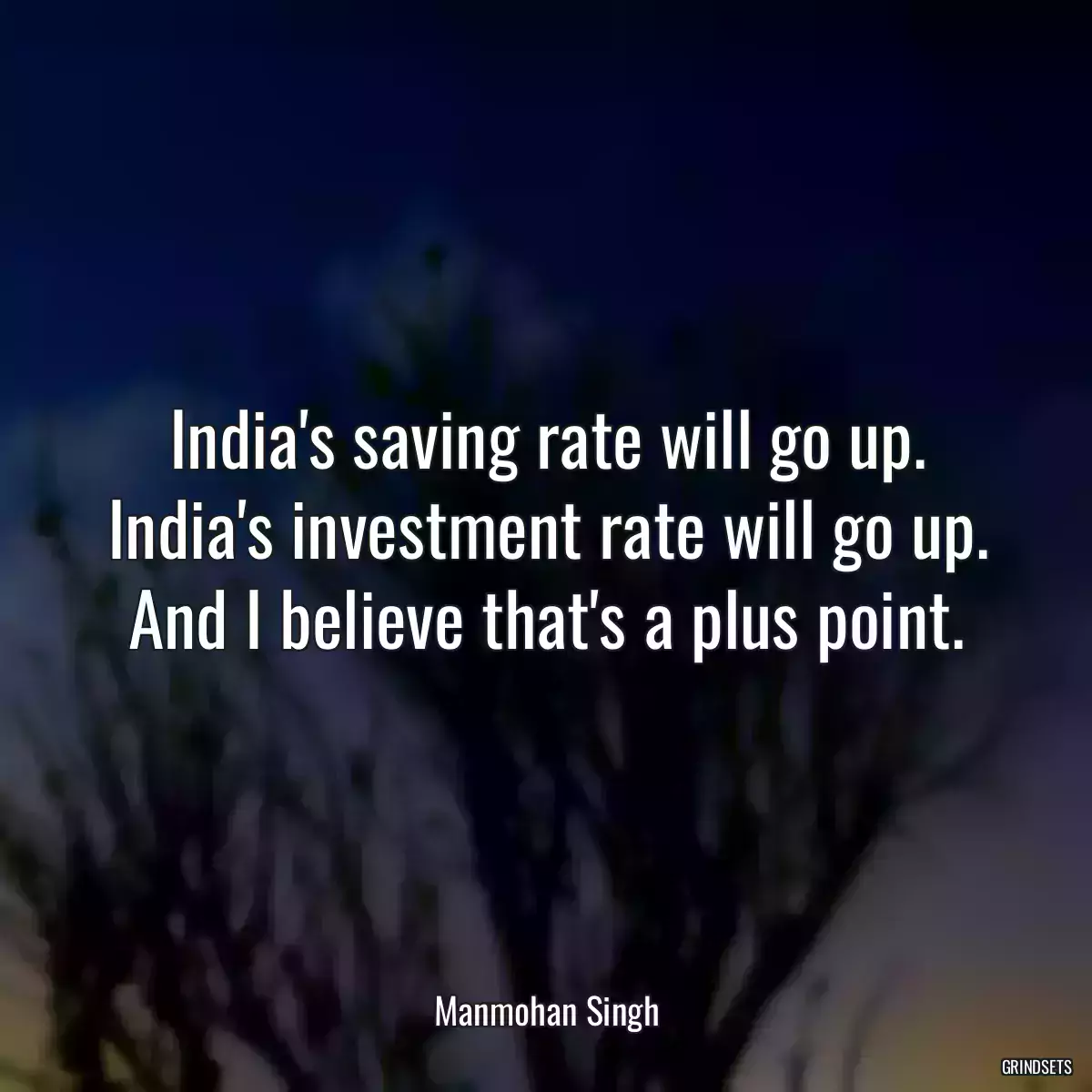 India\'s saving rate will go up. India\'s investment rate will go up. And I believe that\'s a plus point.