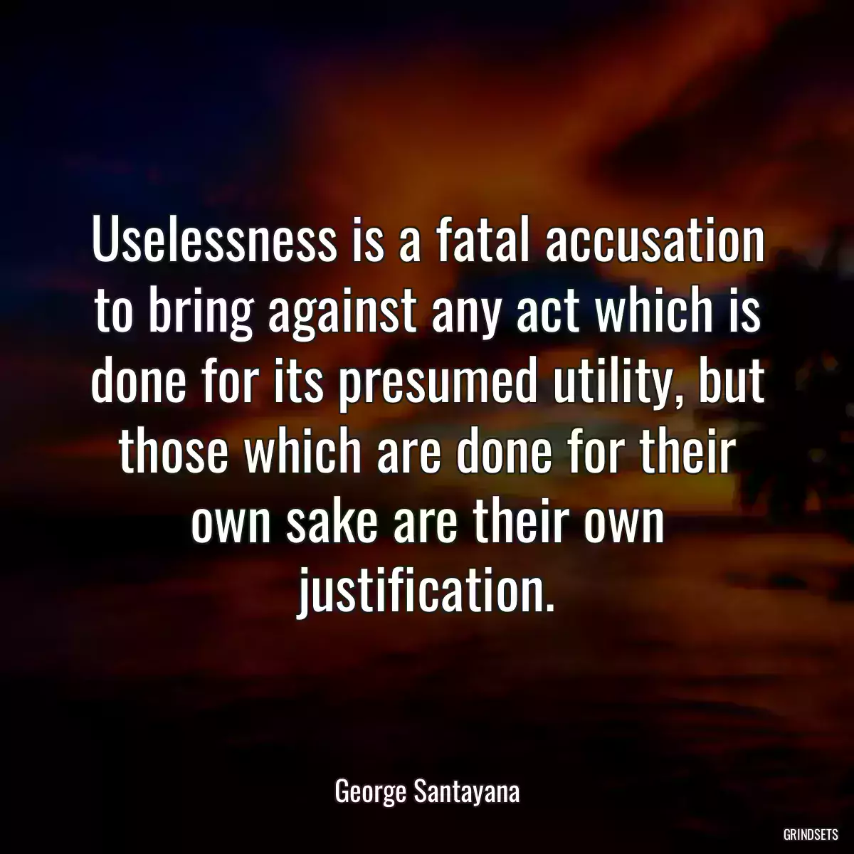 Uselessness is a fatal accusation to bring against any act which is done for its presumed utility, but those which are done for their own sake are their own justification.