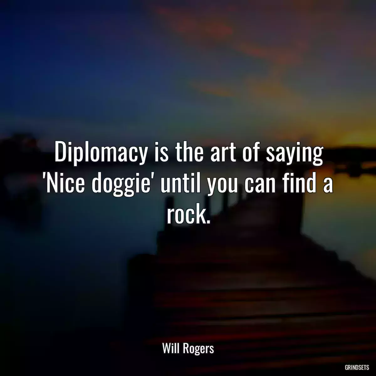 Diplomacy is the art of saying \'Nice doggie\' until you can find a rock.