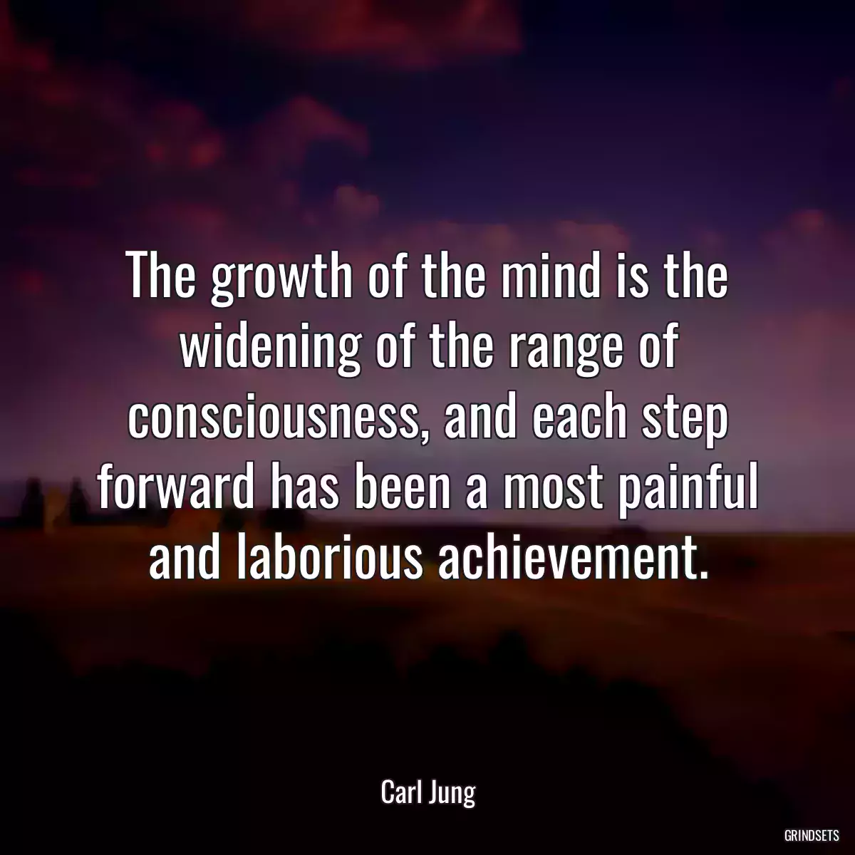 The growth of the mind is the widening of the range of consciousness, and each step forward has been a most painful and laborious achievement.