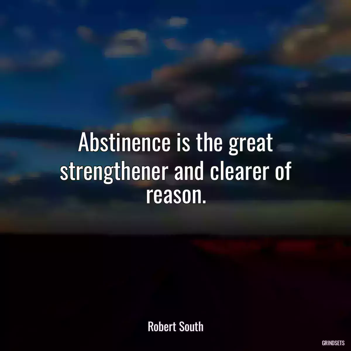 Abstinence is the great strengthener and clearer of reason.