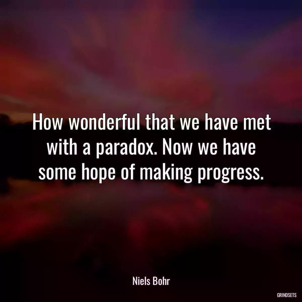 How wonderful that we have met with a paradox. Now we have some hope of making progress.