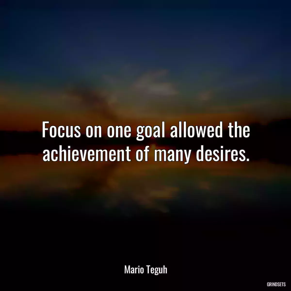 Focus on one goal allowed the achievement of many desires.