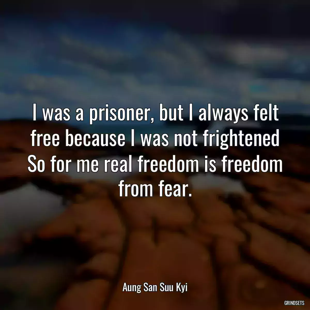 I was a prisoner, but I always felt free because I was not frightened So for me real freedom is freedom from fear.