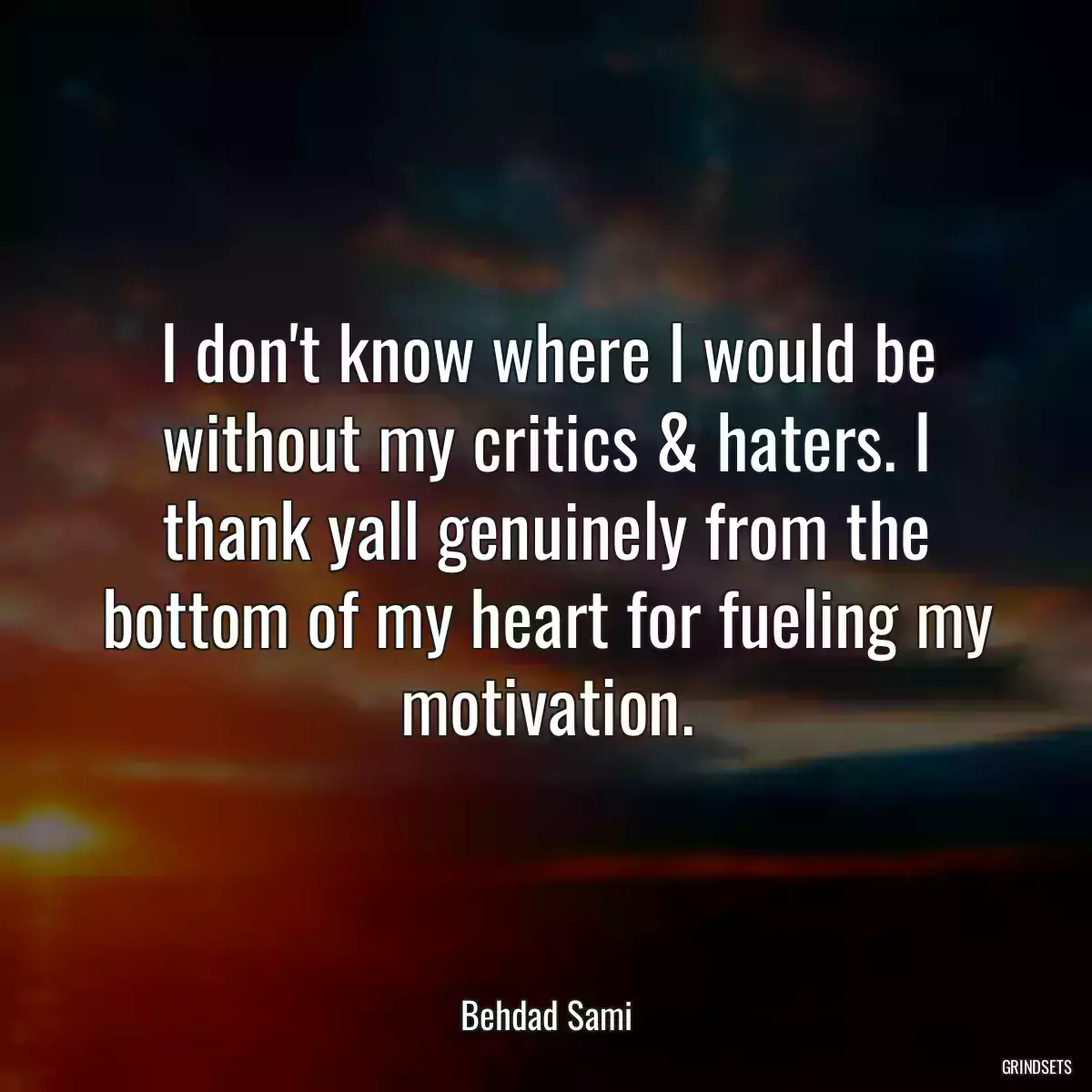 I don\'t know where I would be without my critics & haters. I thank yall genuinely from the bottom of my heart for fueling my motivation.