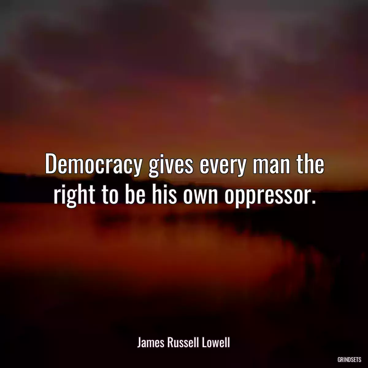 Democracy gives every man the right to be his own oppressor.