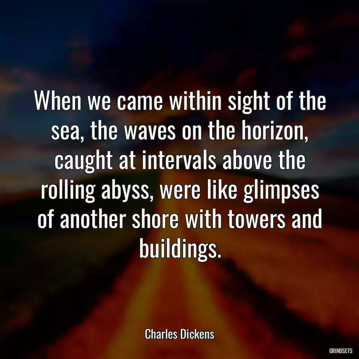 When we came within sight of the sea, the waves on the horizon, caught at intervals above the rolling abyss, were like glimpses of another shore with towers and buildings.