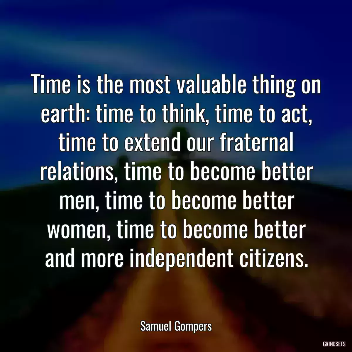 Time is the most valuable thing on earth: time to think, time to act, time to extend our fraternal relations, time to become better men, time to become better women, time to become better and more independent citizens.