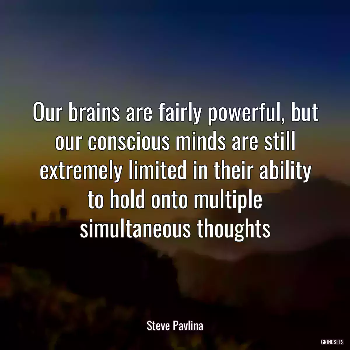 Our brains are fairly powerful, but our conscious minds are still extremely limited in their ability to hold onto multiple simultaneous thoughts