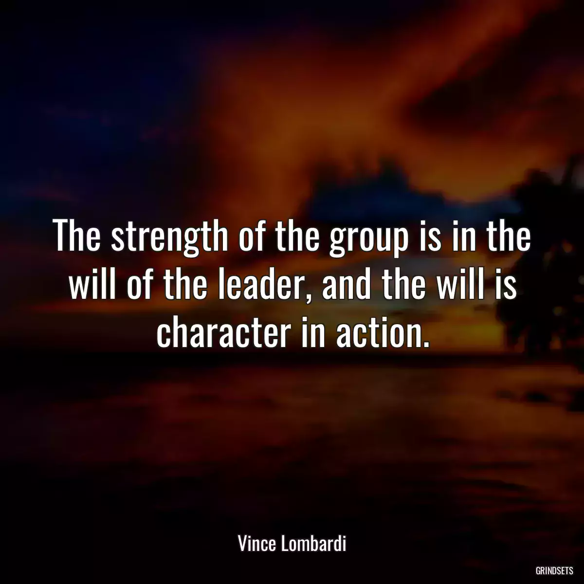 The strength of the group is in the will of the leader, and the will is character in action.