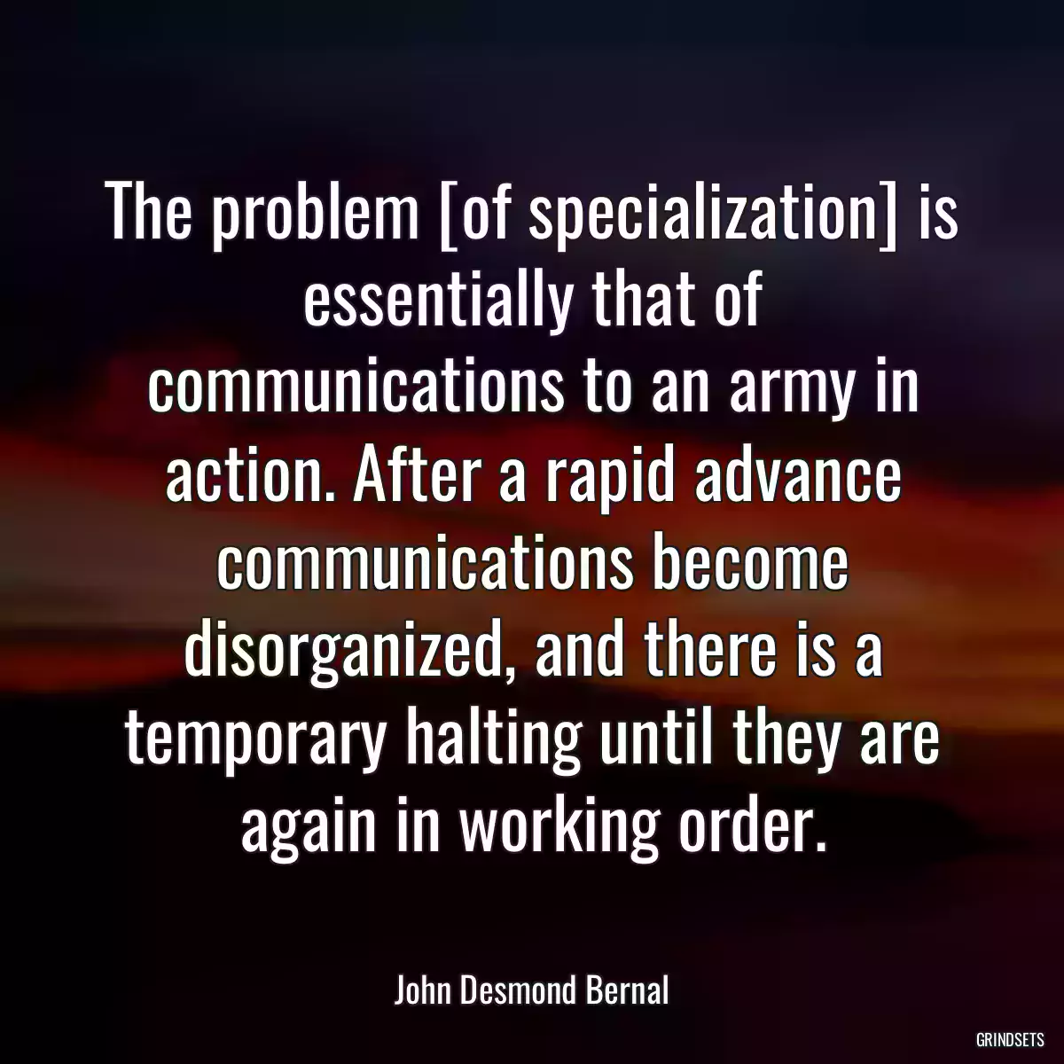 The problem [of specialization] is essentially that of communications to an army in action. After a rapid advance communications become disorganized, and there is a temporary halting until they are again in working order.