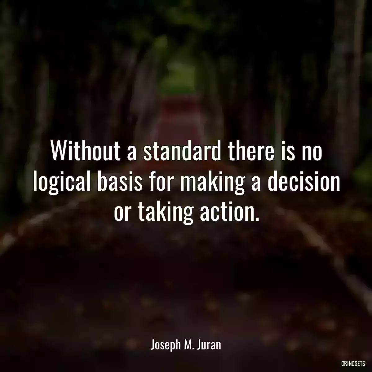 Without a standard there is no logical basis for making a decision or taking action.