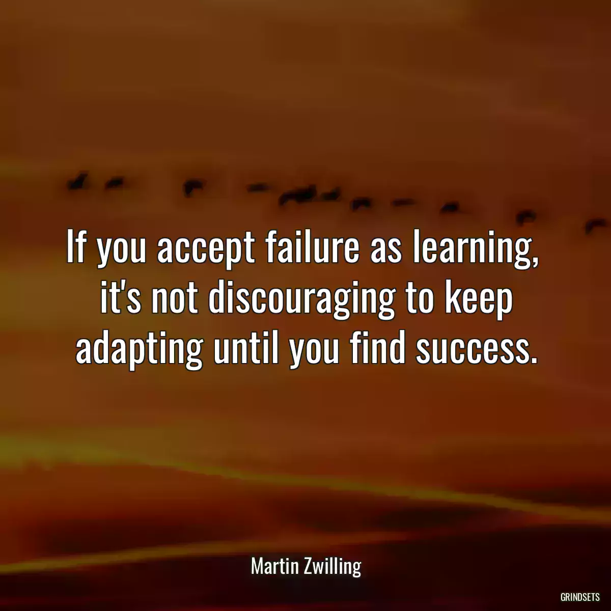 If you accept failure as learning, 
it\'s not discouraging to keep adapting until you find success.