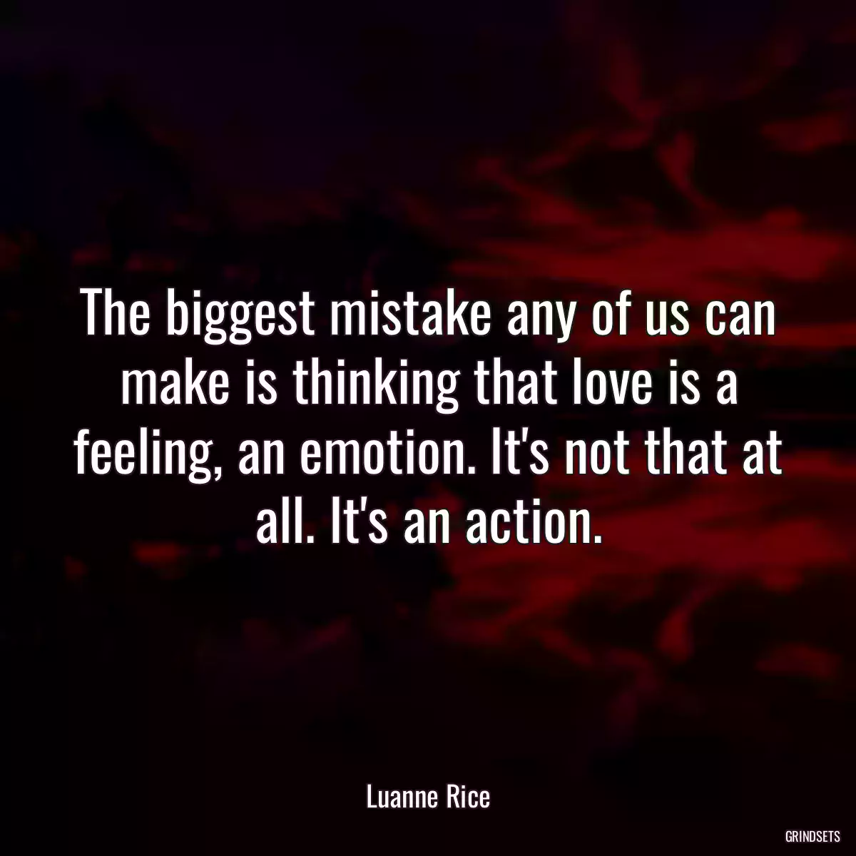 The biggest mistake any of us can make is thinking that love is a feeling, an emotion. It\'s not that at all. It\'s an action.