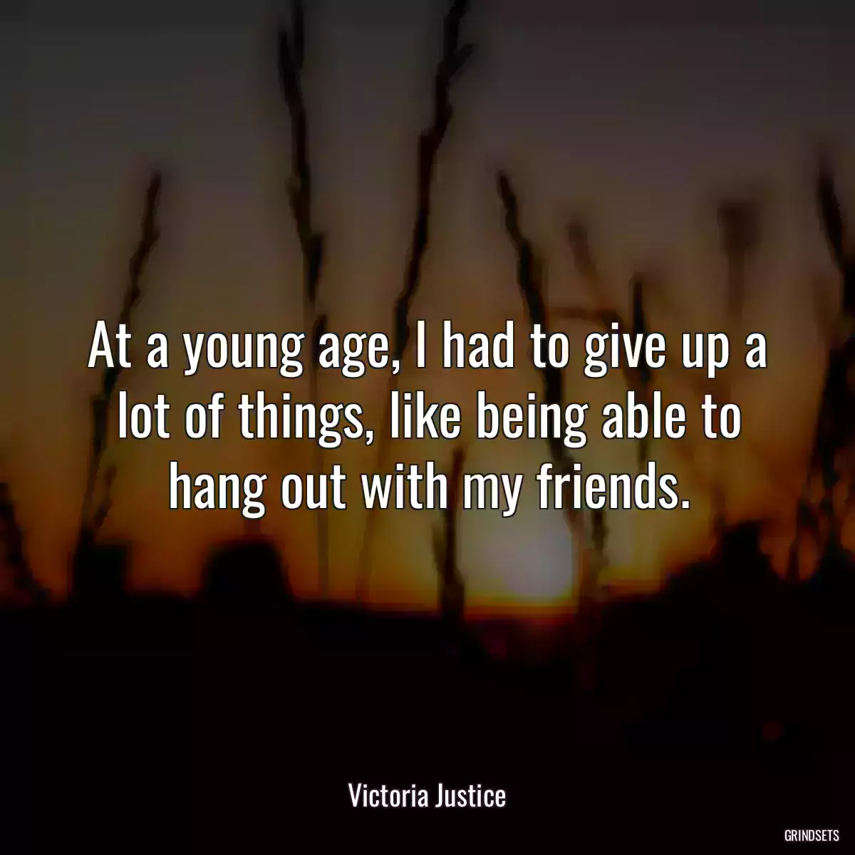 At a young age, I had to give up a lot of things, like being able to hang out with my friends.