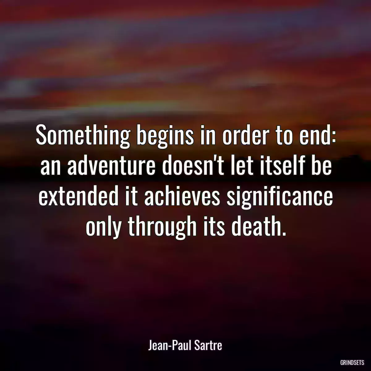 Something begins in order to end: an adventure doesn\'t let itself be extended it achieves significance only through its death.