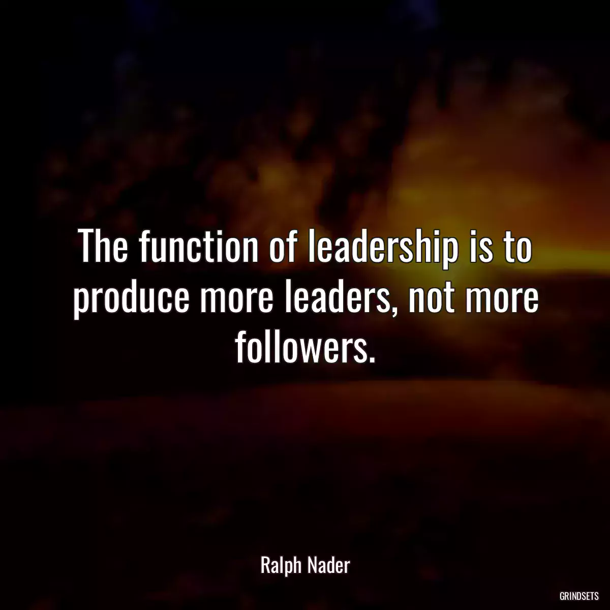 The function of leadership is to produce more leaders, not more followers.