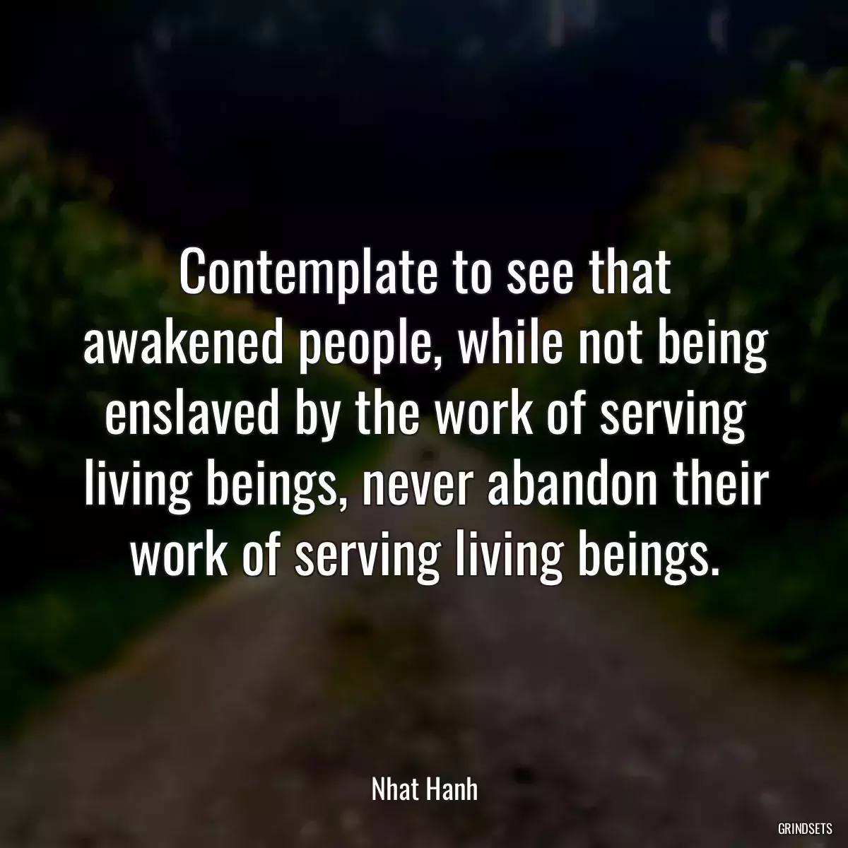 Contemplate to see that awakened people, while not being enslaved by the work of serving living beings, never abandon their work of serving living beings.